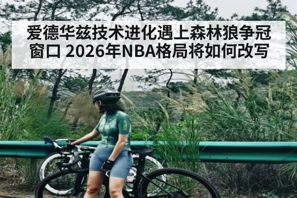 爱德华兹技术进化遇上森林狼争冠窗口 2026年NBA格局将如何改写